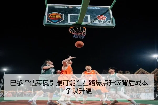 巴黎评估莱奥引援可能性左路爆点升级背后成本争议升温