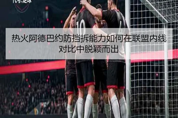 热火阿德巴约防挡拆能力如何在联盟内线对比中脱颖而出