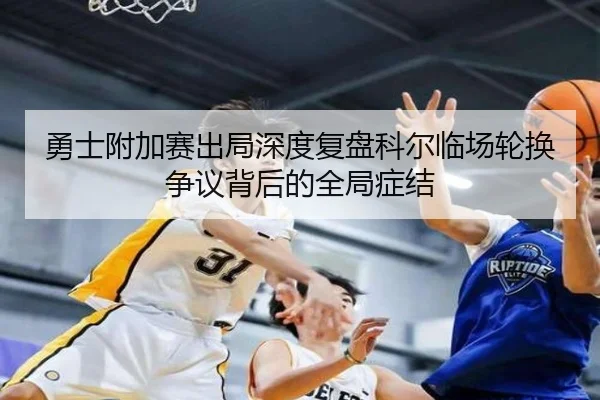勇士附加赛出局深度复盘科尔临场轮换争议背后的全局症结