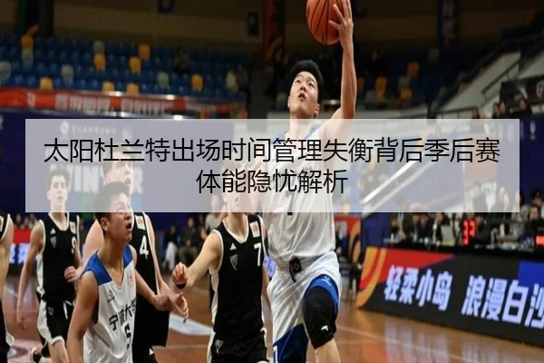 太阳杜兰特出场时间管理失衡背后季后赛体能隐忧解析