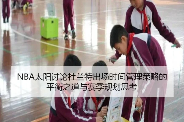 NBA太阳讨论杜兰特出场时间管理策略的平衡之道与赛季规划思考