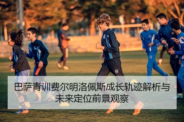 巴萨青训费尔明洛佩斯成长轨迹解析与未来定位前景观察