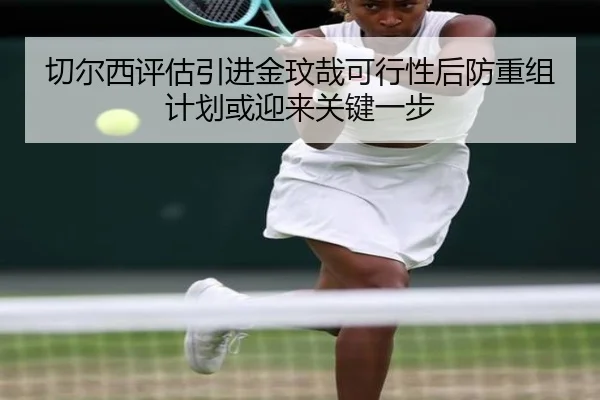 切尔西评估引进金玟哉可行性后防重组计划或迎来关键一步