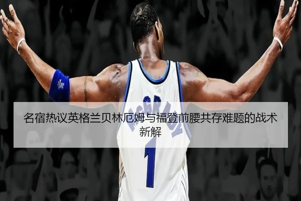 名宿热议英格兰贝林厄姆与福登前腰共存难题的战术新解