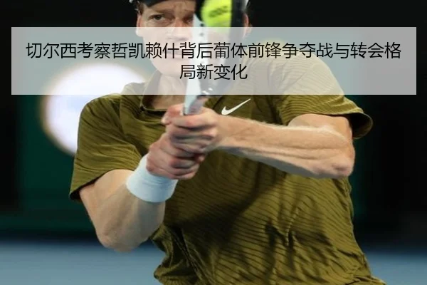 切尔西考察哲凯赖什背后葡体前锋争夺战与转会格局新变化