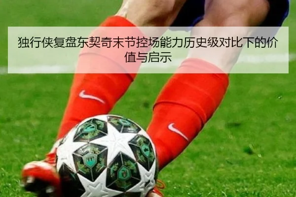 独行侠复盘东契奇末节控场能力历史级对比下的价值与启示