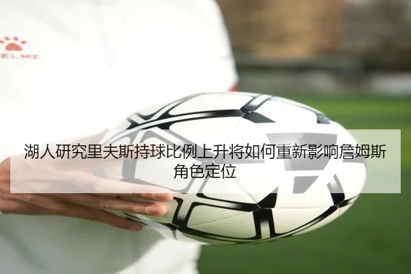 湖人研究里夫斯持球比例上升将如何重新影响詹姆斯角色定位
