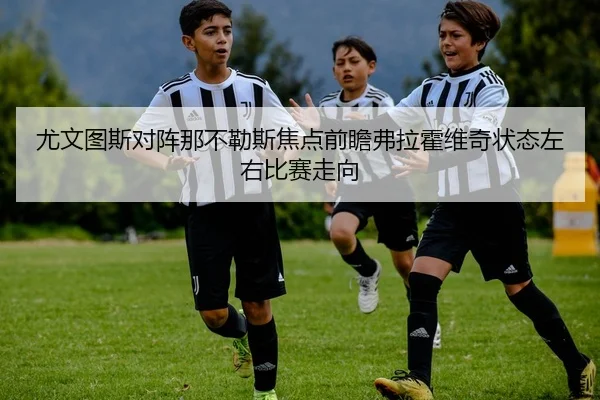 尤文图斯对阵那不勒斯焦点前瞻弗拉霍维奇状态左右比赛走向