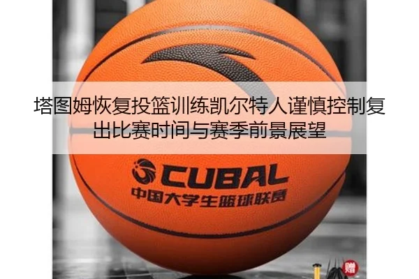 塔图姆恢复投篮训练凯尔特人谨慎控制复出比赛时间与赛季前景展望