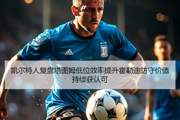 凯尔特人复盘塔图姆低位效率提升霍勒迪防守价值持续获认可